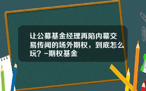让公募基金经理再陷内幕交易传闻的场外期权，到底怎么玩？-期权基金