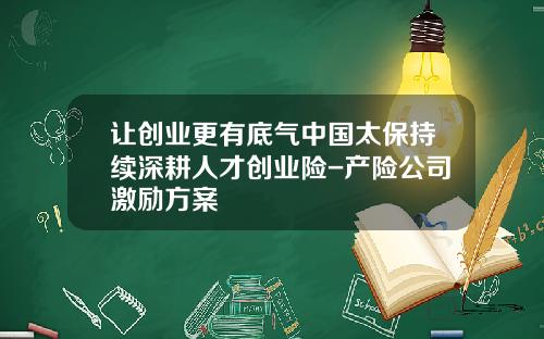 让创业更有底气中国太保持续深耕人才创业险-产险公司激励方案