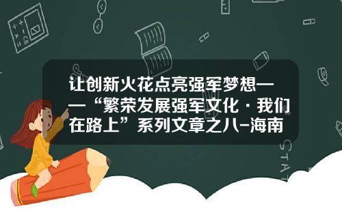 让创新火花点亮强军梦想——“繁荣发展强军文化·我们在路上”系列文章之八-海南银河动力文化传媒有限公司