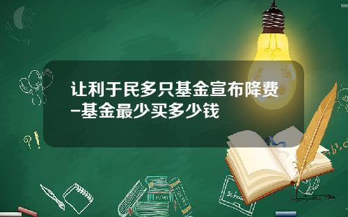 让利于民多只基金宣布降费-基金最少买多少钱