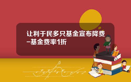 让利于民多只基金宣布降费-基金费率1折