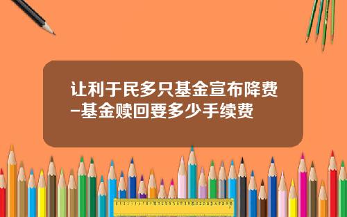 让利于民多只基金宣布降费-基金赎回要多少手续费