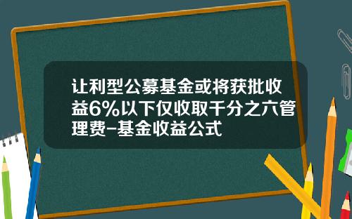 让利型公募基金或将获批收益6%以下仅收取千分之六管理费-基金收益公式