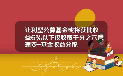 让利型公募基金或将获批收益6%以下仅收取千分之六管理费-基金收益分配