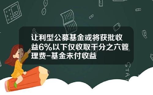让利型公募基金或将获批收益6%以下仅收取千分之六管理费-基金未付收益