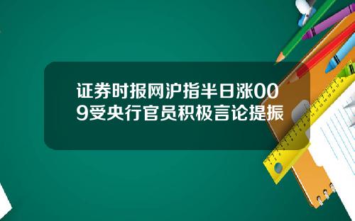 证券时报网沪指半日涨009受央行官员积极言论提振