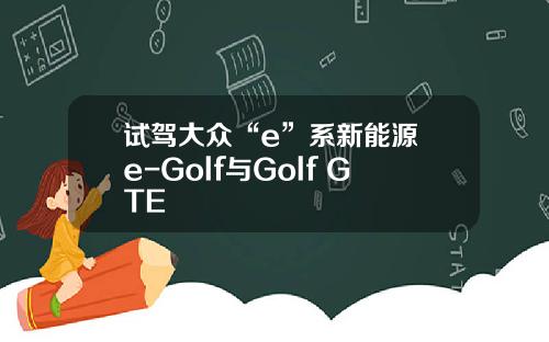试驾大众“e”系新能源 e-Golf与Golf GTE