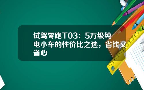 试驾零跑T03：5万级纯电小车的性价比之选，省钱又省心
