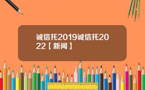 诚信托2019诚信托2022【新闻】