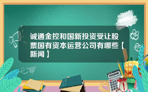 诚通金控和国新投资受让股票国有资本运营公司有哪些【新闻】
