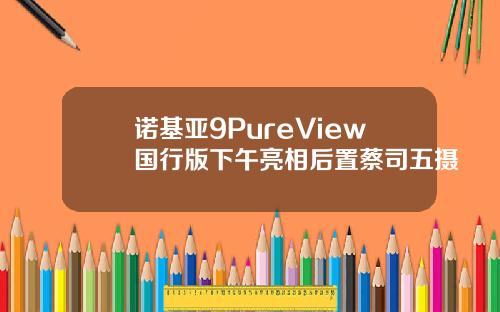 诺基亚9PureView国行版下午亮相后置蔡司五摄
