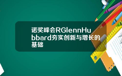 诺奖峰会RGlennHubbard夯实创新与增长的基础