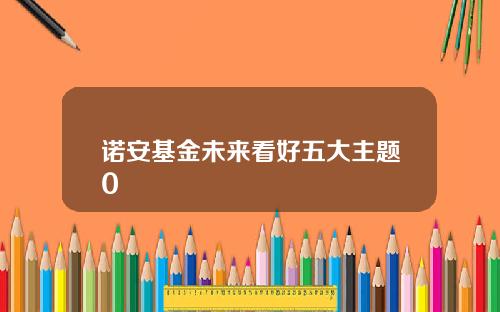 诺安基金未来看好五大主题0