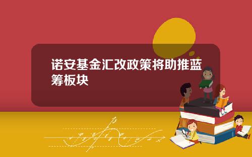 诺安基金汇改政策将助推蓝筹板块
