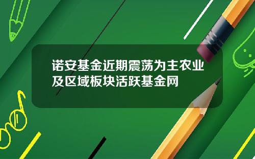 诺安基金近期震荡为主农业及区域板块活跃基金网