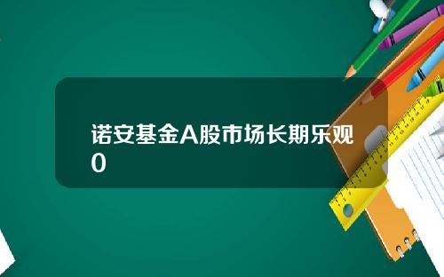 诺安基金A股市场长期乐观0