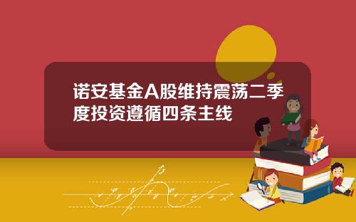 诺安基金A股维持震荡二季度投资遵循四条主线
