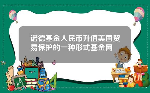 诺德基金人民币升值美国贸易保护的一种形式基金网