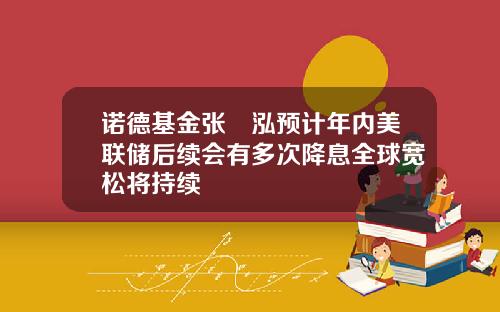 诺德基金张昳泓预计年内美联储后续会有多次降息全球宽松将持续