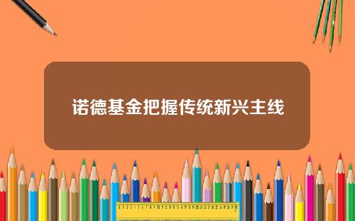 诺德基金把握传统新兴主线