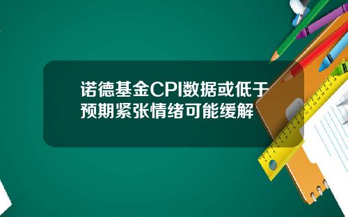 诺德基金CPI数据或低于预期紧张情绪可能缓解