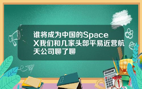 谁将成为中国的SpaceX我们和几家头部平易近营航天公司聊了聊