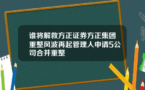 谁将解救方正证券方正集团重整风波再起管理人申请5公司合并重整