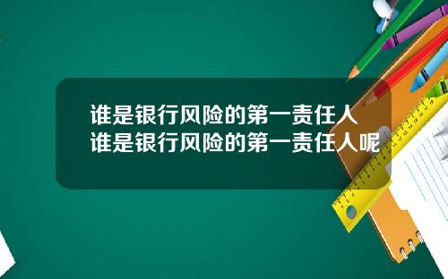 谁是银行风险的第一责任人谁是银行风险的第一责任人呢