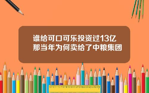 谁给可口可乐投资过13亿那当年为何卖给了中粮集团