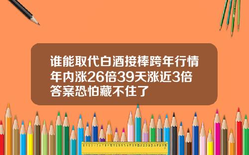 谁能取代白酒接棒跨年行情年内涨26倍39天涨近3倍答案恐怕藏不住了