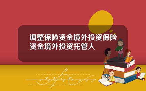 调整保险资金境外投资保险资金境外投资托管人