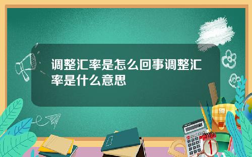 调整汇率是怎么回事调整汇率是什么意思