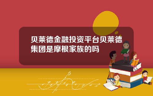 贝莱德金融投资平台贝莱德集团是摩根家族的吗