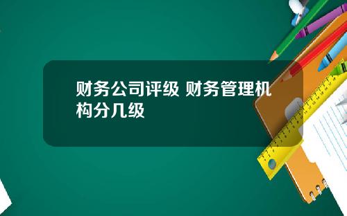 财务公司评级 财务管理机构分几级