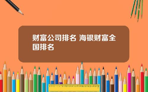 财富公司排名 海银财富全国排名