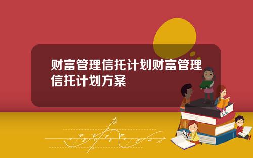 财富管理信托计划财富管理信托计划方案