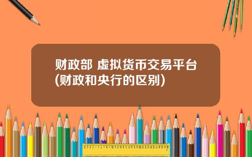财政部 虚拟货币交易平台(财政和央行的区别)