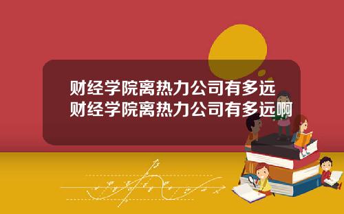 财经学院离热力公司有多远财经学院离热力公司有多远啊
