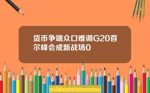 货币争端众口难调G20首尔峰会成新战场0