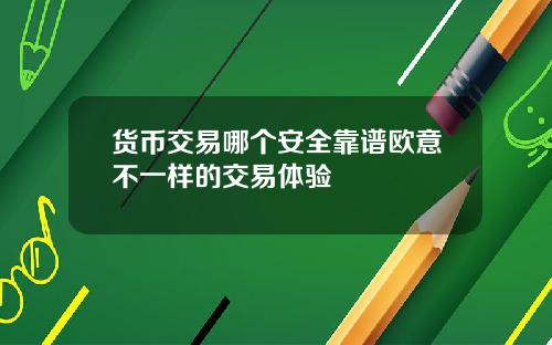 货币交易哪个安全靠谱欧意不一样的交易体验