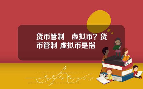 货币管制   虚拟币？货币管制 虚拟币是指