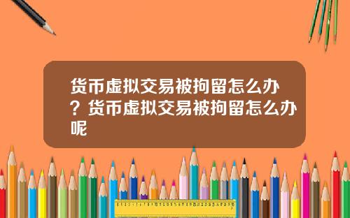 货币虚拟交易被拘留怎么办?货币虚拟交易被拘留怎么办呢