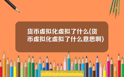 货币虚拟化虚拟了什么(货币虚拟化虚拟了什么意思啊)