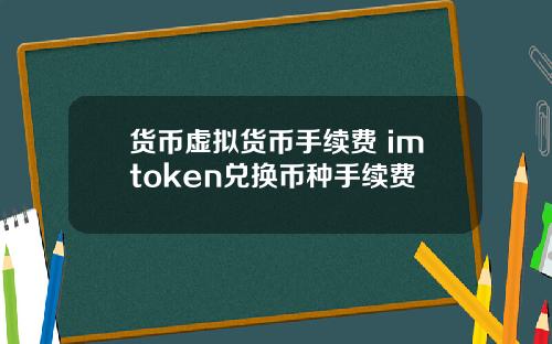 货币虚拟货币手续费 imtoken兑换币种手续费