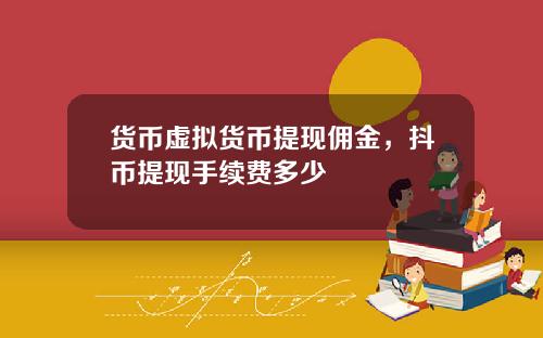 货币虚拟货币提现佣金,抖币提现手续费多少
