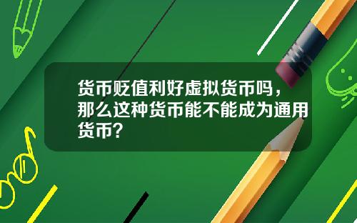 货币贬值利好虚拟货币吗，那么这种货币能不能成为通用货币？