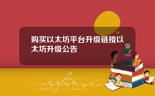 购买以太坊平台升级链接以太坊升级公告