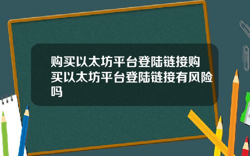 购买以太坊平台登陆链接购买以太坊平台登陆链接有风险吗