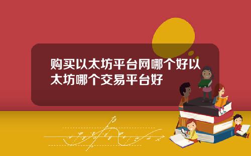 购买以太坊平台网哪个好以太坊哪个交易平台好