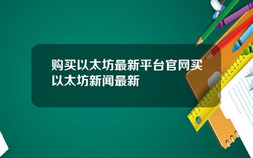 购买以太坊最新平台官网买以太坊新闻最新